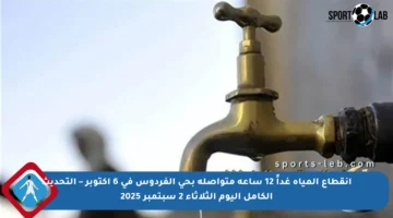 انقطاع المياه غداً 12 ساعة متواصلة بحي الفردوس في 6 أكتوبر – التحديث الكامل اليوم الثلاثاء 2 سبتمبر 2025